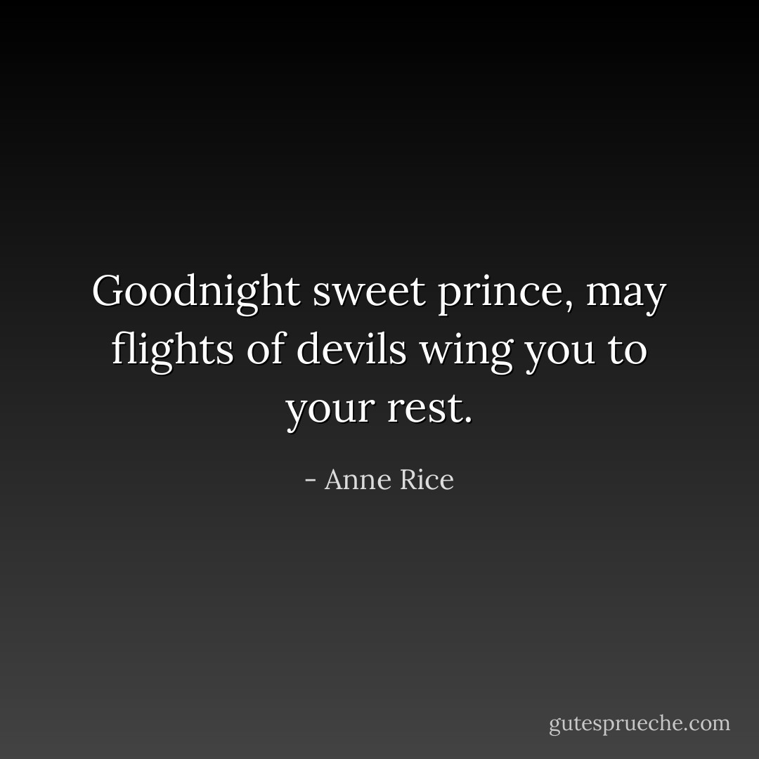Goodnight sweet prince, may flights of devils wing you to your rest. - Anne Rice