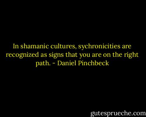 In shamanic cultures, sychronicities are recognized as signs that you are on the right path. - Daniel Pinchbeck