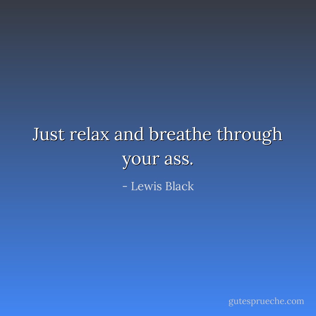 Just relax and breathe through your ass. - Lewis Black