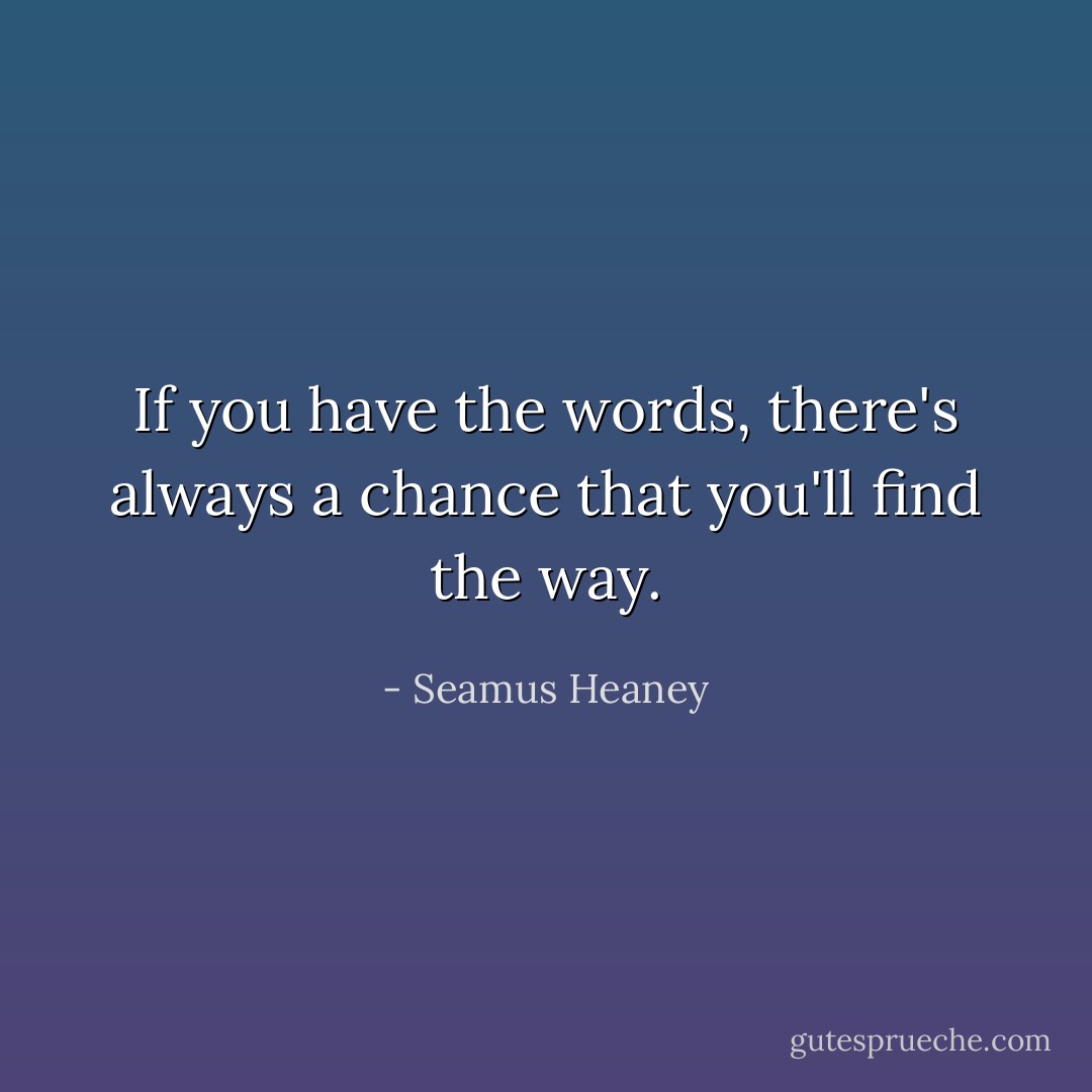 If you have the words, there's always a chance that you'll find the way. - Seamus Heaney