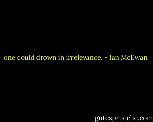one could drown in irrelevance. - Ian McEwan