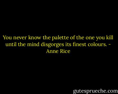 You never know the palette of the one you kill until the mind disgorges its finest colours. - Anne Rice