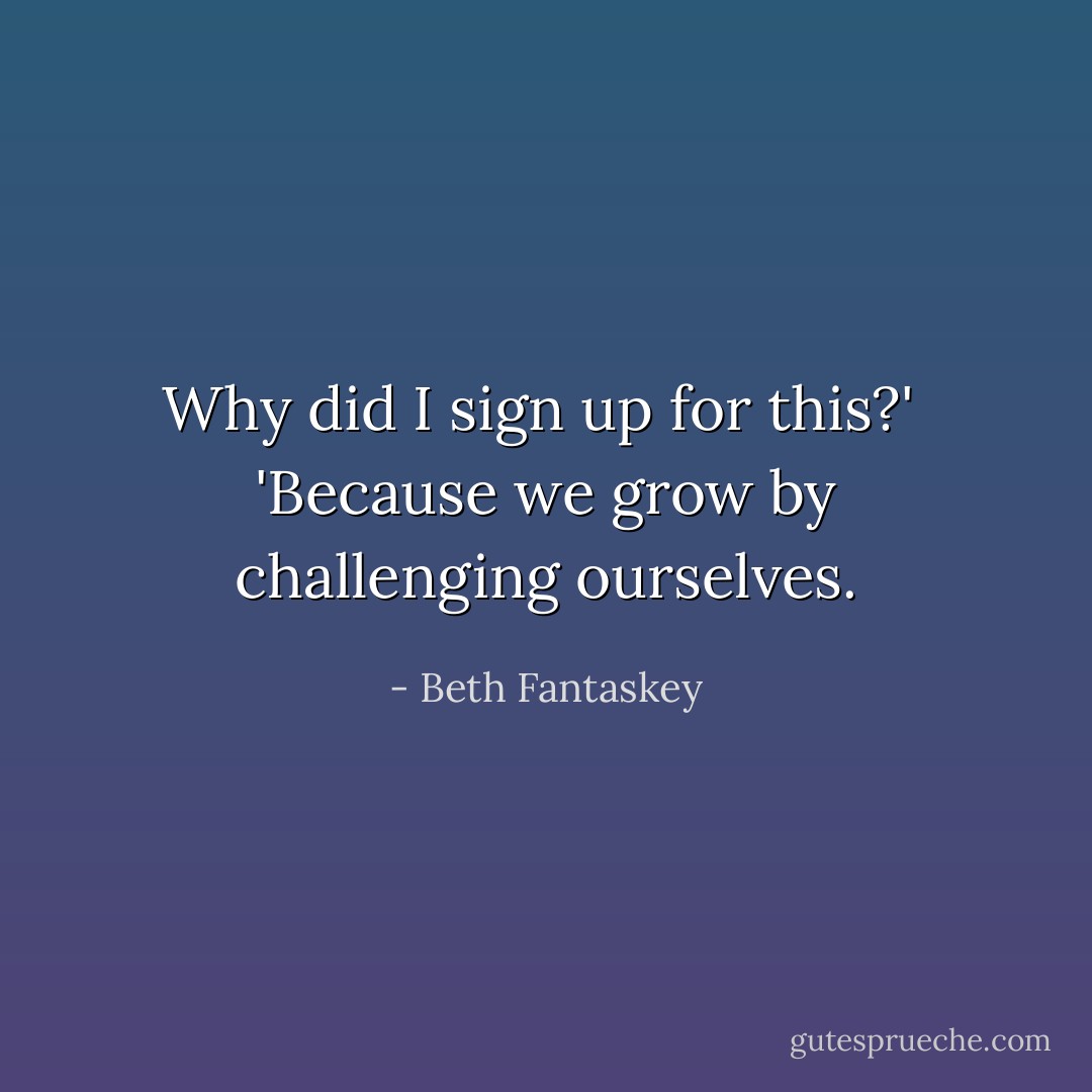 Why did I sign up for this?'<br /><br />'Because we grow by challenging ourselves. - Beth Fantaskey