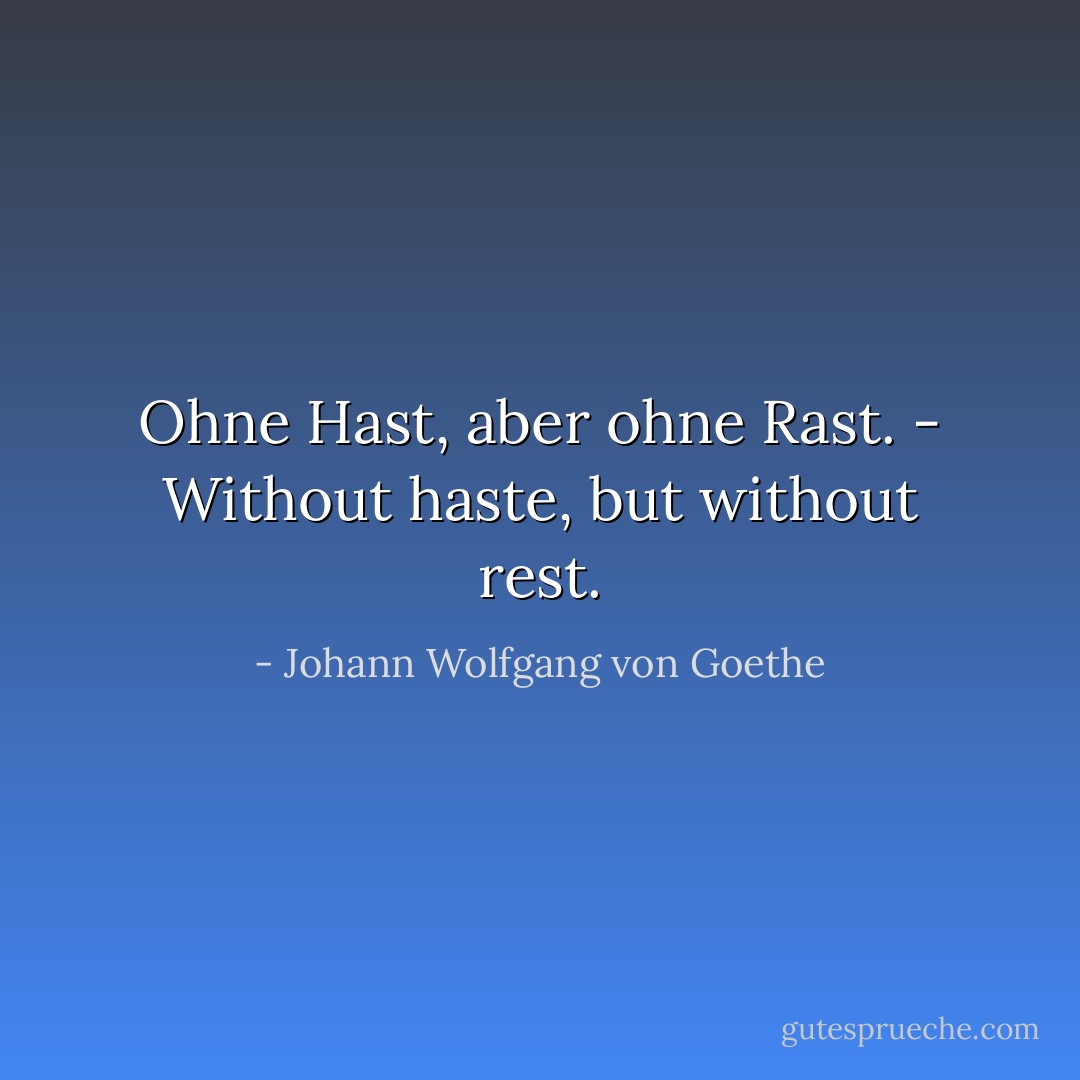 Ohne Hast, aber ohne Rast. - Without haste, but without rest. - Johann Wolfgang von Goethe