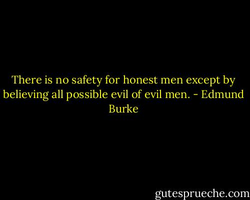 There is no safety for honest men except by believing all possible evil of evil men. - Edmund Burke
