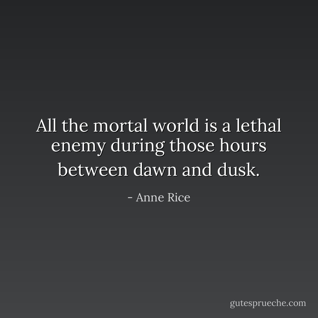 All the mortal world is a lethal enemy during those hours between dawn and dusk. - Anne Rice