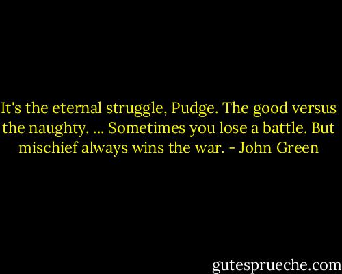 It's the eternal struggle, Pudge. The good versus the naughty. ...<br />Sometimes you lose a battle. But mischief always wins the war. - John Green