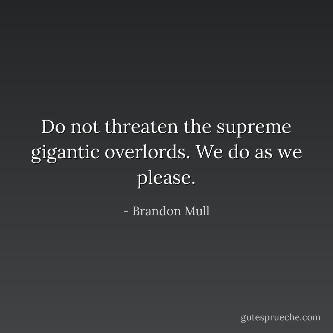Do not threaten the supreme gigantic overlords. We do as we please. - Brandon Mull
