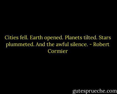 Cities fell. Earth opened. Planets tilted. Stars plummeted. And the awful silence. - Robert Cormier
