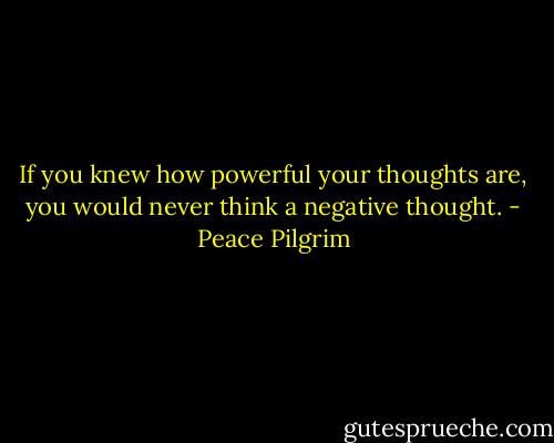 If you knew how powerful your thoughts are, you would never think a negative thought. - Peace Pilgrim