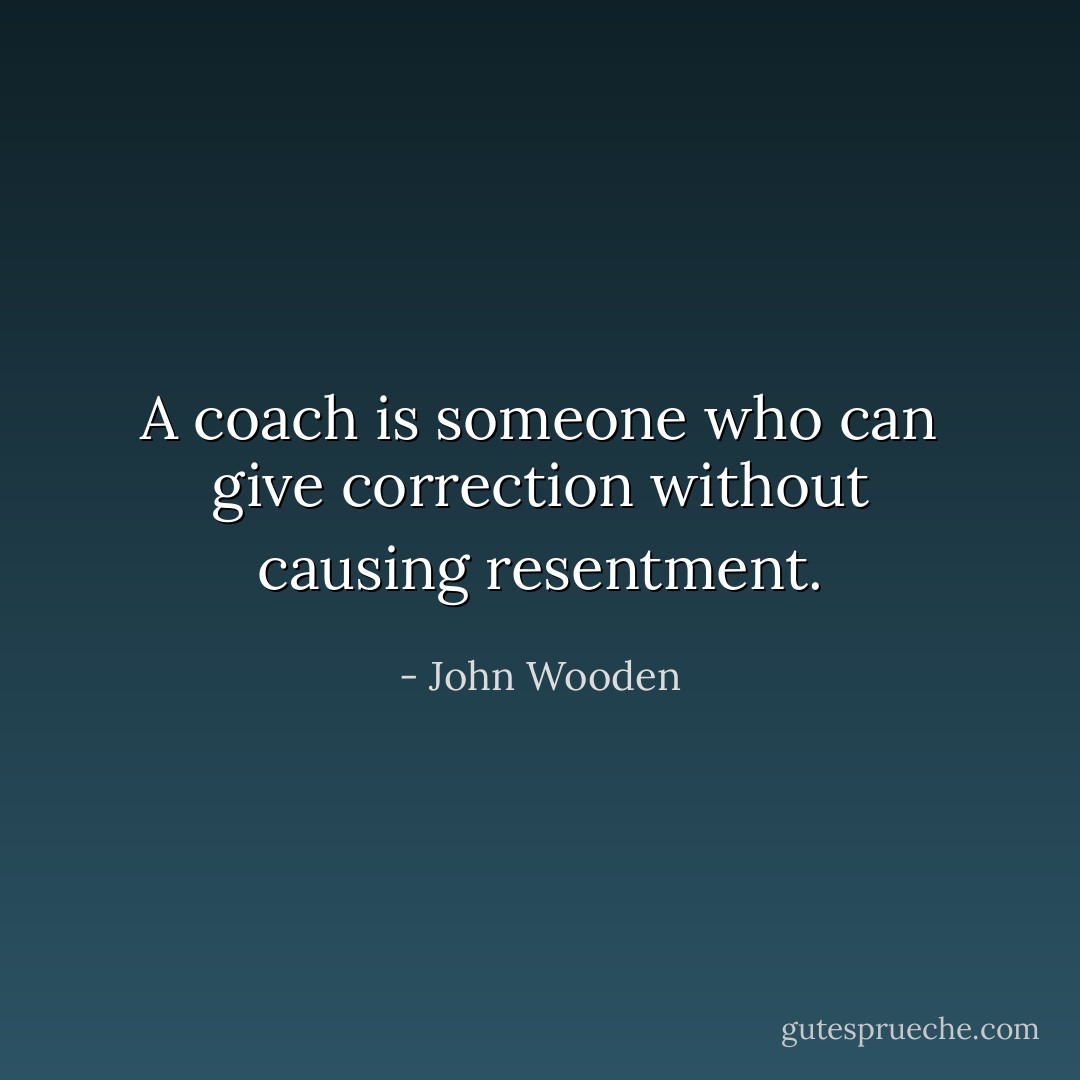 A coach is someone who can give correction without causing resentment. - John Wooden