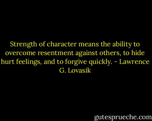 Strength of character means the ability to overcome resentment against others, to hide hurt feelings, and to forgive quickly. - Lawrence G. Lovasik