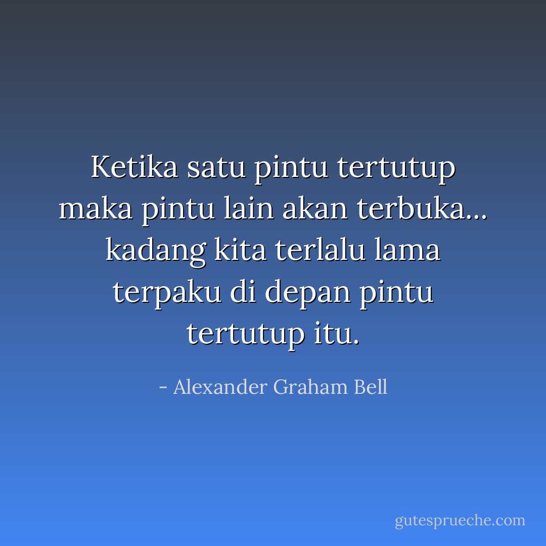 Ketika satu pintu tertutup maka pintu lain akan terbuka... kadang kita terlalu lama terpaku di depan pintu tertutup itu. - Alexander Graham Bell