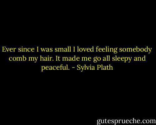 Ever since I was small I loved feeling somebody comb my hair. It made me go all sleepy and peaceful. - Sylvia Plath