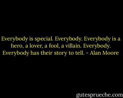 Everybody is special. Everybody. Everybody is a hero, a lover, a fool, a villain. Everybody. Everybody has their story to tell. - Alan Moore
