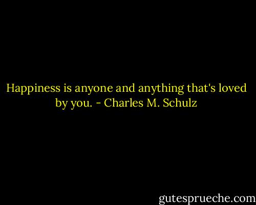 Happiness is anyone and anything that's loved by you. - Charles M. Schulz