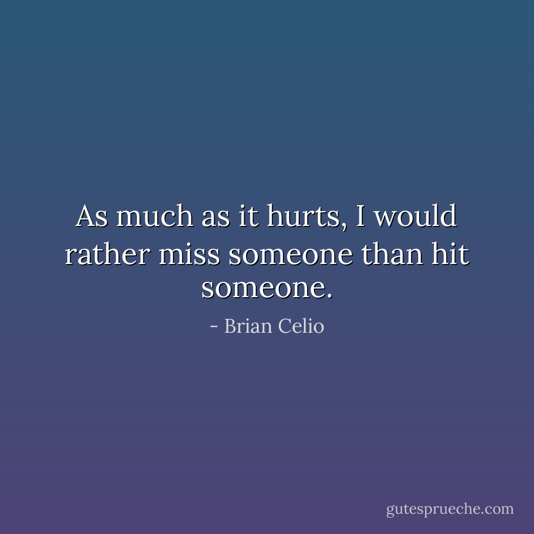 As much as it hurts, I would rather miss someone than hit someone. - Brian Celio