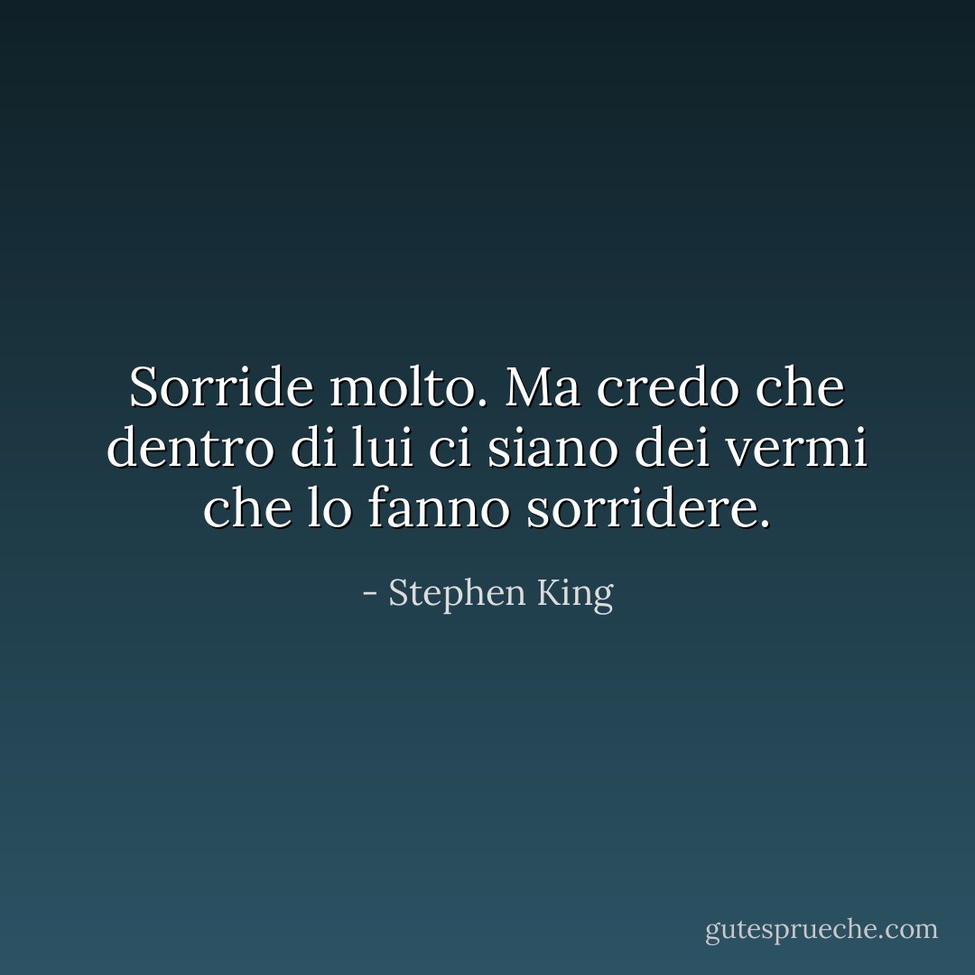 Sorride molto. Ma credo che dentro di lui ci siano dei vermi che lo fanno sorridere. - Stephen King