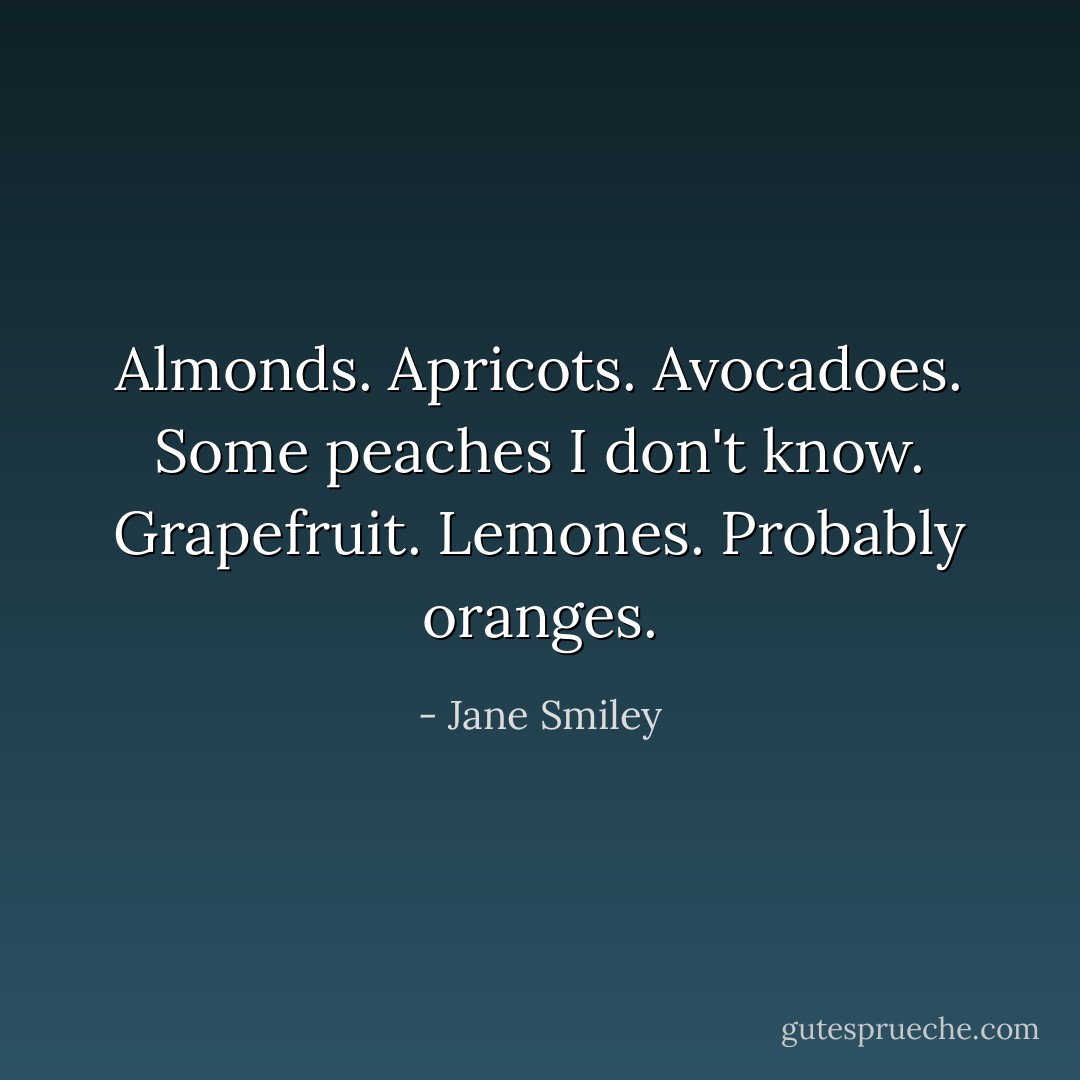 Almonds. Apricots. Avocadoes. Some peaches I don't know. Grapefruit. Lemones. Probably oranges. - Jane Smiley
