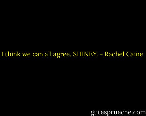 I think we can all agree. SHINEY. - Rachel Caine