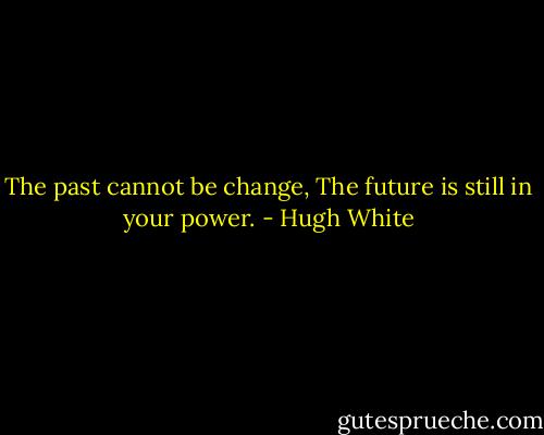 The past cannot be change,<br />The future is still in your power. - Hugh White