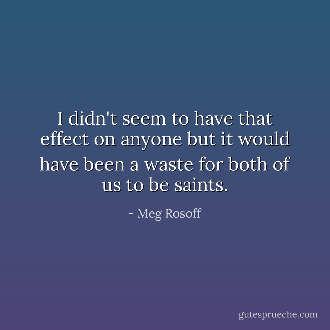 I didn't seem to have that effect on anyone but it would have been a waste for both of us to be saints. - Meg Rosoff
