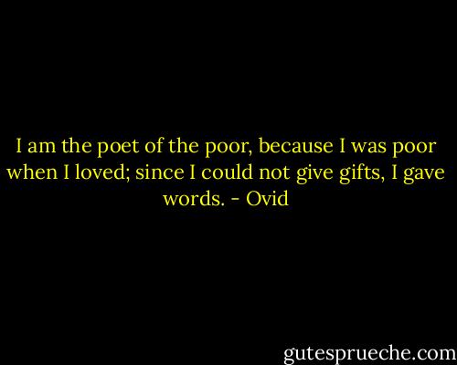 I am the poet of the poor, because I was poor when I loved; since I could not give gifts, I gave words. - Ovid