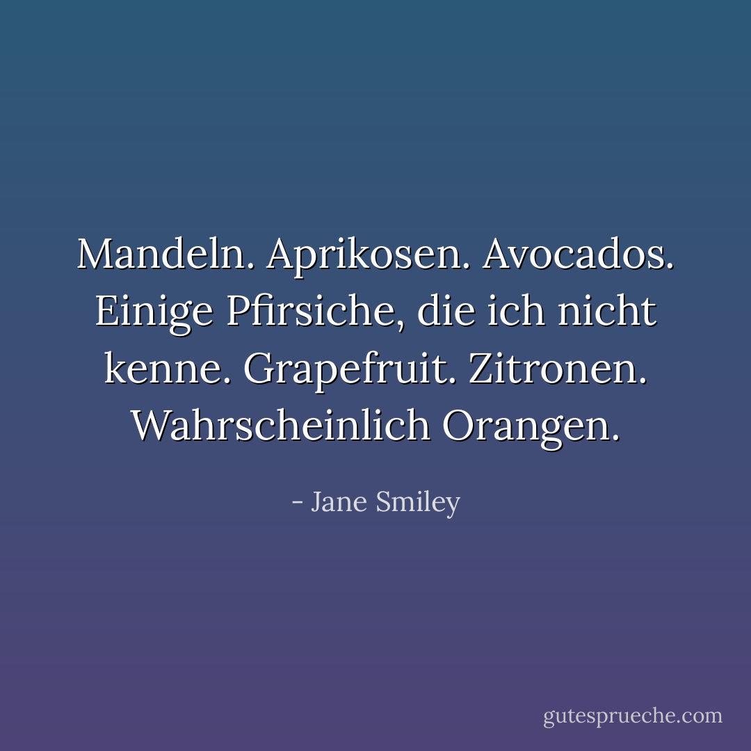 Mandeln. Aprikosen. Avocados. Einige Pfirsiche, die ich nicht kenne. Grapefruit. Zitronen. Wahrscheinlich Orangen. - Jane Smiley<