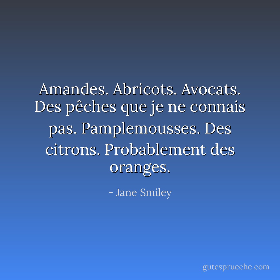 Amandes. Abricots. Avocats. Des pêches que je ne connais pas. Pamplemousses. Des citrons. Probablement des oranges. - Jane Smiley