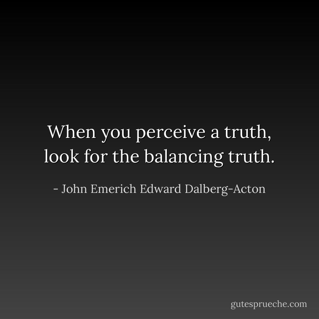 When you perceive a truth, look for the balancing truth. - John Emerich Edward Dalberg-Acton