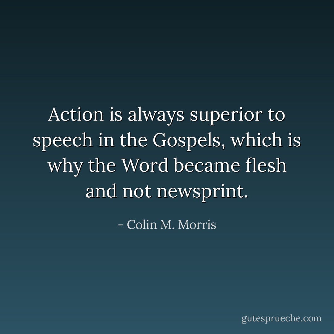 Action is always superior to speech in the Gospels, which is why the Word became flesh and not newsprint. - Colin M. Morris