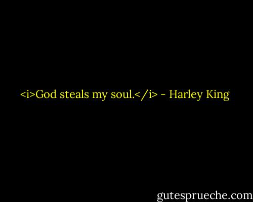 <i>God steals my soul.</i> - Harley King