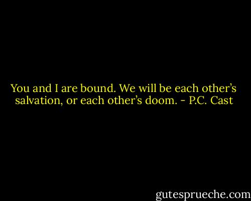 You and I are bound. We will be each other’s salvation, or each other’s doom. - P.C. Cast