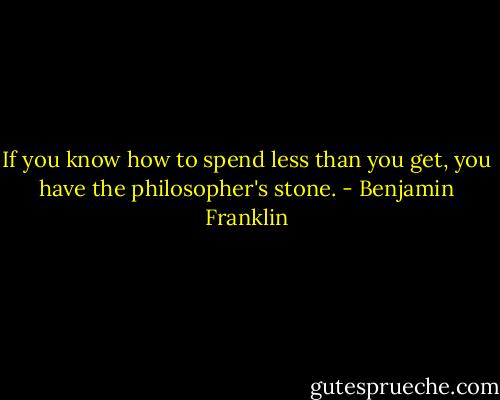 If you know how to spend less than you get, you have the philosopher's stone. - Benjamin Franklin