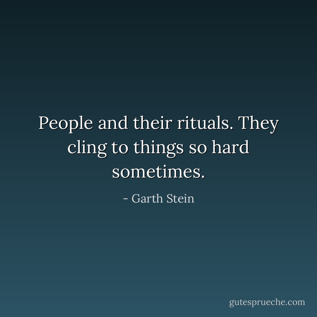 People and their rituals. They cling to things so hard sometimes. - Garth Stein