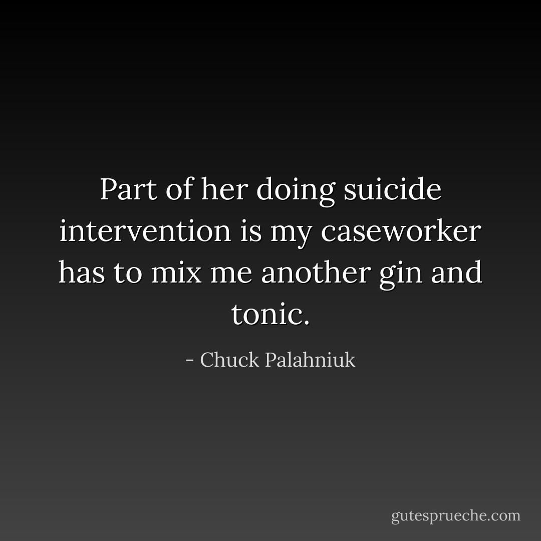 Part of her doing suicide intervention is my caseworker has to mix me another gin and tonic. - Chuck Palahniuk