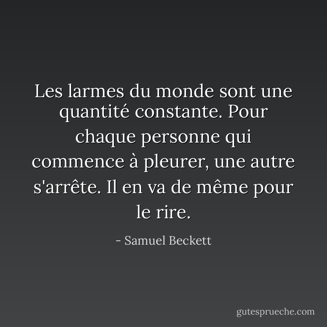 Les larmes du monde sont une quantité constante. Pour chaque personne qui commence à pleurer, une autre s'arrête. Il en va de même pour le rire. - Samuel Beckett