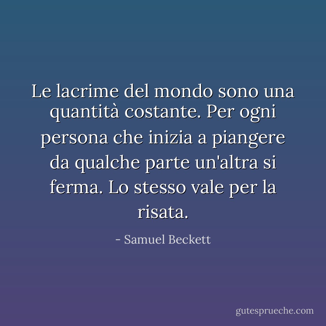 Le lacrime del mondo sono una quantità costante. Per ogni persona che inizia a piangere da qualche parte un'altra si ferma. Lo stesso vale per la risata. - Samuel Beckett