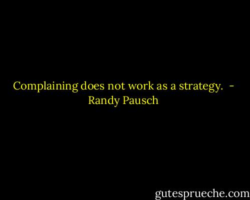 Complaining does not work as a strategy.  - Randy Pausch