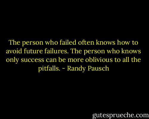 The person who failed often knows how to avoid future failures. The person who knows only success can be more oblivious to all the pitfalls. - Randy Pausch
