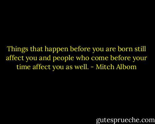 Things that happen before you are born still affect you and people who come before your time affect you as well. - Mitch Albom