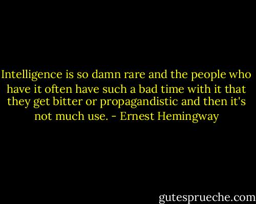 Intelligence is so damn rare and the people who have it often have such a bad time with it that they get bitter or propagandistic and then it's not much use. - Ernest Hemingway