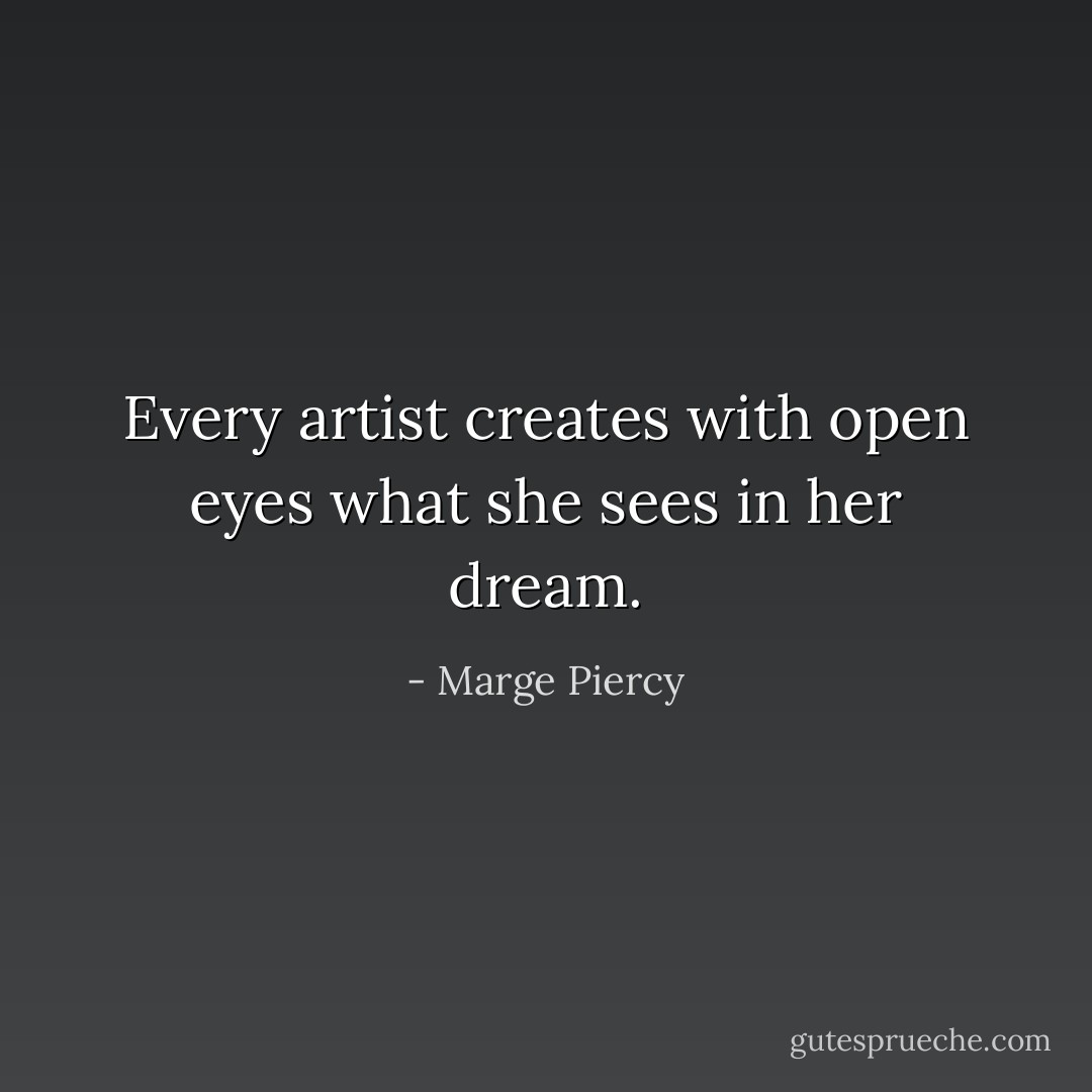 Every artist creates with open eyes what she sees in her dream. - Marge Piercy
