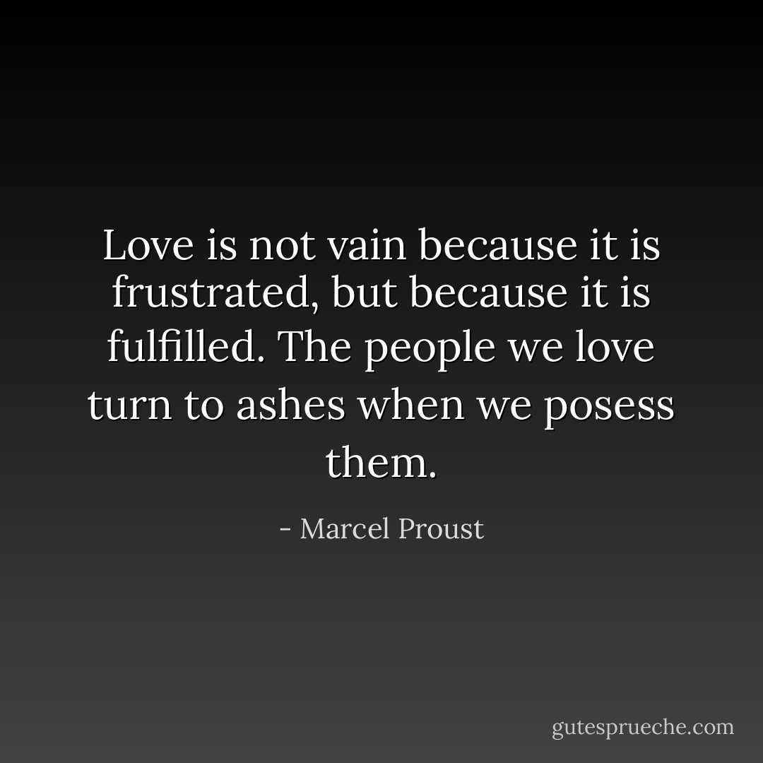 Love is not vain because it is frustrated, but because it is fulfilled. The people we love turn to ashes when we posess them. - Marcel Proust