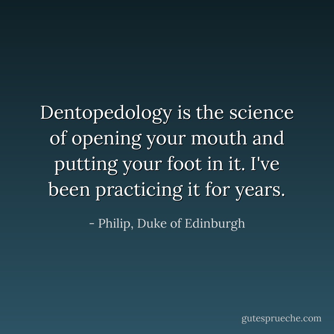 Dentopedology is the science of opening your mouth and putting your foot in it. I've been practicing it for years. - Philip, Duke of Edinburgh