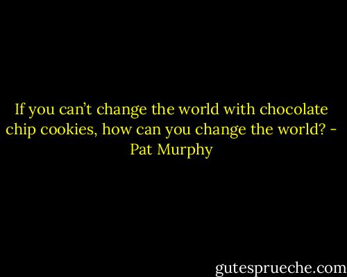 If you can’t change the world with chocolate chip cookies, how can you change the world? - Pat Murphy