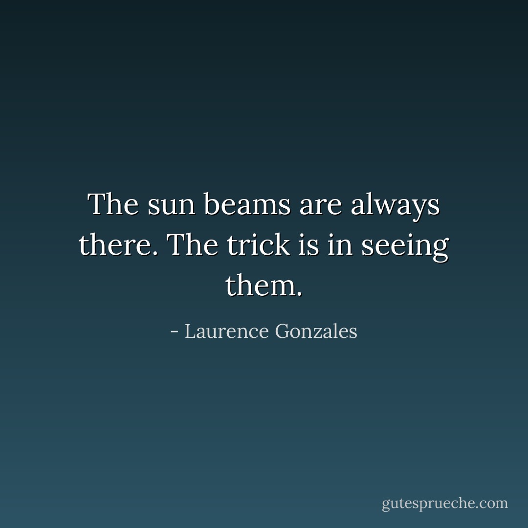 The sun beams are always there. The trick is in seeing them. - Laurence Gonzales
