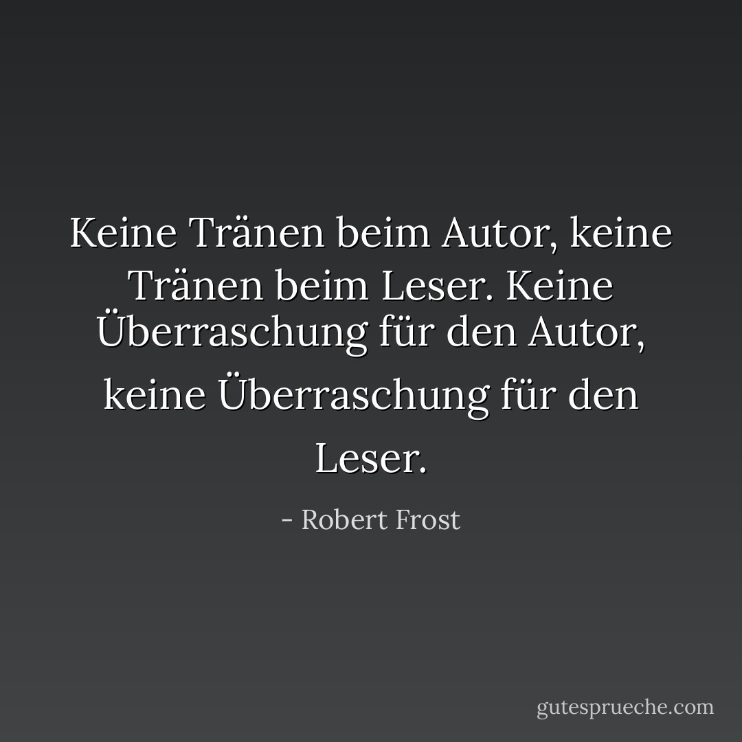 Keine Tränen beim Autor, keine Tränen beim Leser. Keine Überraschung für den Autor, keine Überraschung für den Leser. - Robert Frost<