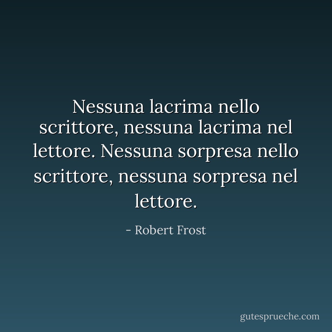 Nessuna lacrima nello scrittore, nessuna lacrima nel lettore. Nessuna sorpresa nello scrittore, nessuna sorpresa nel lettore. - Robert Frost