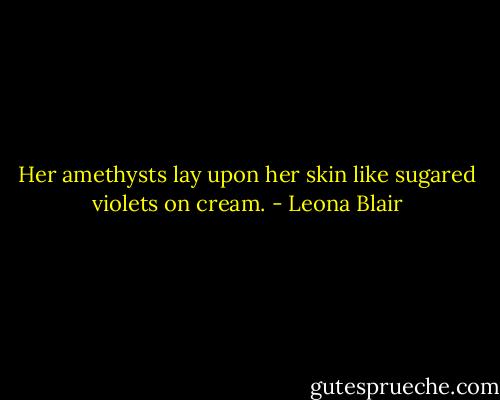 Her amethysts lay upon her skin like sugared violets on cream. - Leona Blair